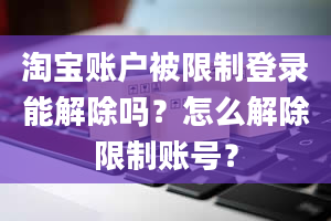 淘宝账户被限制登录能解除吗？怎么解除限制账号？