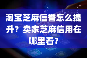 淘宝芝麻信誉怎么提升？卖家芝麻信用在哪里看？