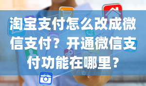 淘宝支付怎么改成微信支付？开通微信支付功能在哪里？