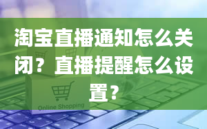 淘宝直播通知怎么关闭？直播提醒怎么设置？