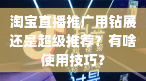 淘宝直播推广用钻展还是超级推荐？有啥使用技巧？