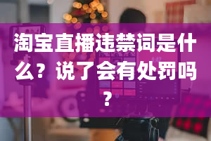 淘宝直播违禁词是什么？说了会有处罚吗？