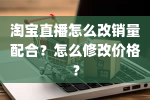 淘宝直播怎么改销量配合？怎么修改价格？