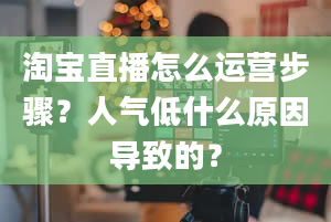 淘宝直播怎么运营步骤？人气低什么原因导致的？