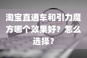 淘宝直通车和引力魔方哪个效果好？怎么选择？