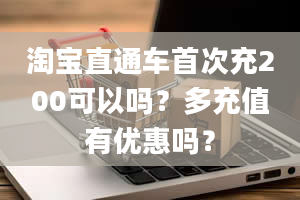 淘宝直通车首次充200可以吗？多充值有优惠吗？