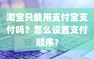 淘宝只能用支付宝支付吗？怎么设置支付顺序？