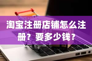 淘宝注册店铺怎么注册？要多少钱？