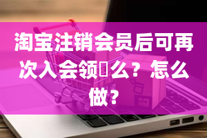 淘宝注销会员后可再次入会领劵么？怎么做？