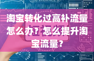 淘宝转化过高补流量怎么办？怎么提升淘宝流量？