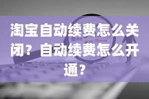 淘宝自动续费怎么关闭？自动续费怎么开通？