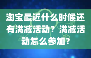 淘宝最近什么时候还有满减活动？满减活动怎么参加？