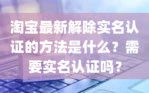 淘宝最新解除实名认证的方法是什么？需要实名认证吗？