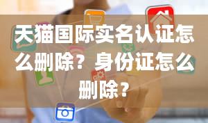 天猫国际实名认证怎么删除？身份证怎么删除？