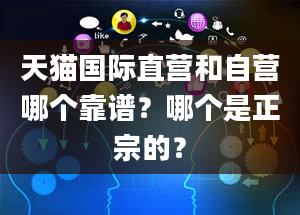 天猫国际直营和自营哪个靠谱？哪个是正宗的？