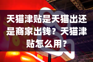 天猫津贴是天猫出还是商家出钱？天猫津贴怎么用？