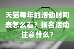 天猫每年的活动时间表怎么看？报名活动注意什么？