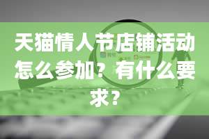 天猫情人节店铺活动怎么参加？有什么要求？