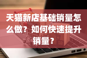 天猫新店基础销量怎么做？如何快速提升销量？