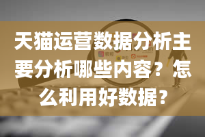 天猫运营数据分析主要分析哪些内容？怎么利用好数据？