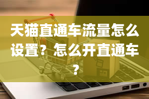 天猫直通车流量怎么设置？怎么开直通车？