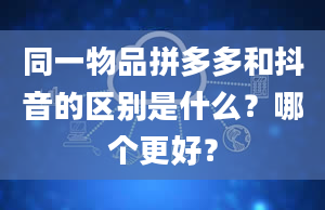 同一物品拼多多和抖音的区别是什么？哪个更好？