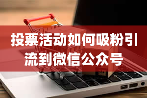 投票活动如何吸粉引流到微信公众号