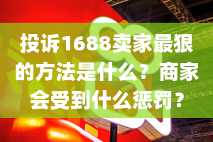 投诉1688卖家最狠的方法是什么？商家会受到什么惩罚？