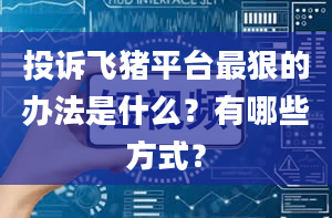 投诉飞猪平台最狠的办法是什么？有哪些方式？