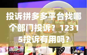 投诉拼多多平台找哪个部门投诉？12315投诉有用吗？