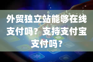 外贸独立站能够在线支付吗？支持支付宝支付吗？