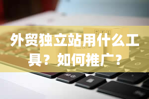 外贸独立站用什么工具？如何推广？