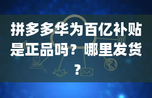 拼多多华为百亿补贴是正品吗？哪里发货？