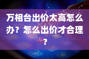 万相台出价太高怎么办？怎么出价才合理？