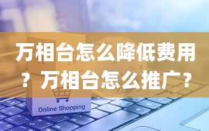 万相台怎么降低费用？万相台怎么推广？