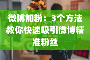 微博加粉：3个方法教你快速吸引微博精准粉丝