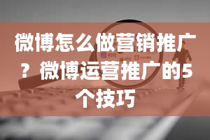 微博怎么做营销推广？微博运营推广的5个技巧