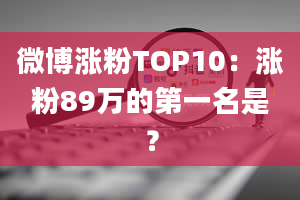 微博涨粉TOP10：涨粉89万的第一名是？