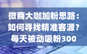 微商大咖加粉思路：如何寻找精准客源？每天被动吸粉300