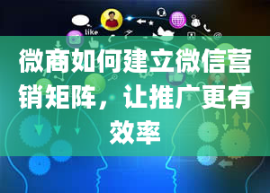 微商如何建立微信营销矩阵，让推广更有效率