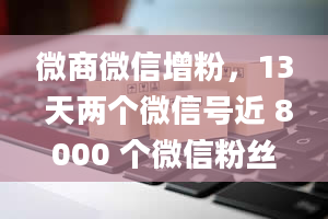 微商微信增粉，13 天两个微信号近 8000 个微信粉丝