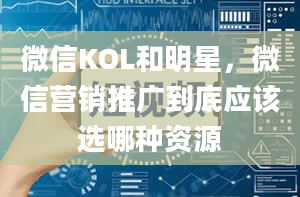 微信KOL和明星，微信营销推广到底应该选哪种资源