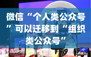 微信“个人类公众号”可以迁移到“组织类公众号”