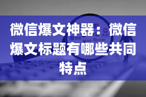 微信爆文神器：微信爆文标题有哪些共同特点