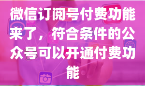 微信订阅号付费功能来了，符合条件的公众号可以开通付费功能