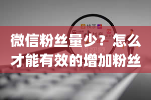 微信粉丝量少？怎么才能有效的增加粉丝