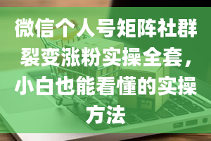 微信个人号矩阵社群裂变涨粉实操全套，小白也能看懂的实操方法