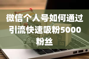 微信个人号如何通过引流快速吸粉5000粉丝