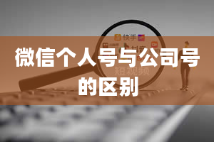 微信个人号与公司号的区别