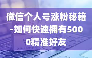 微信个人号涨粉秘籍-如何快速拥有5000精准好友